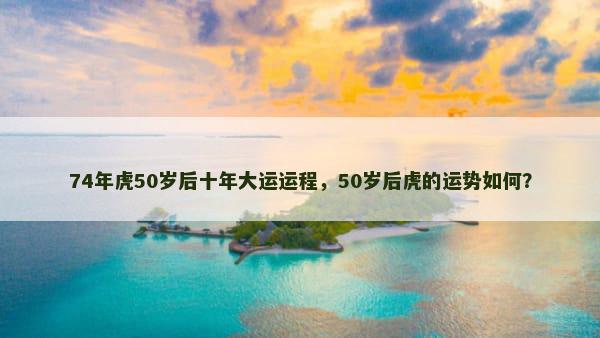 74年虎50岁后十年大运运程，50岁后虎的运势如何？