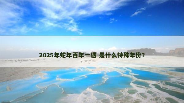 2025年蛇年百年一遇 是什么特殊年份?