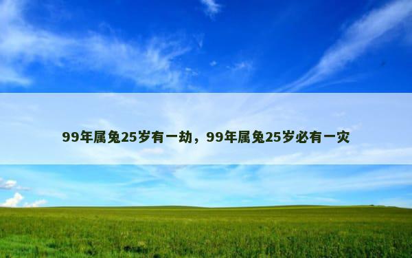 99年属兔25岁有一劫，99年属兔25岁必有一灾