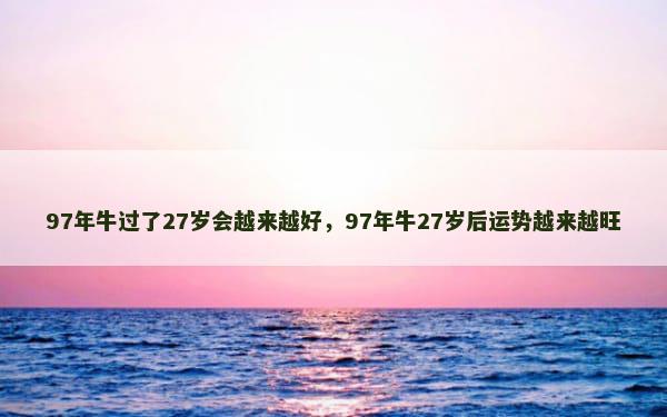 97年牛过了27岁会越来越好，97年牛27岁后运势越来越旺