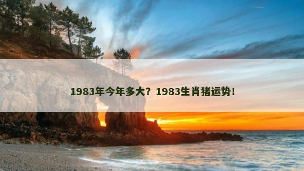 1983年今年多大？1983生肖猪运势！