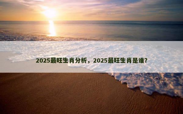 2025最旺生肖分析，2025最旺生肖是谁？