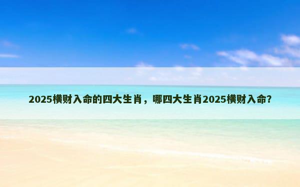 2025横财入命的四大生肖，哪四大生肖2025横财入命？