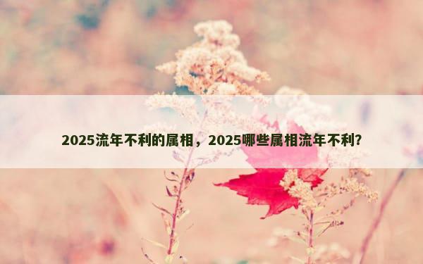 2025流年不利的属相，2025哪些属相流年不利？