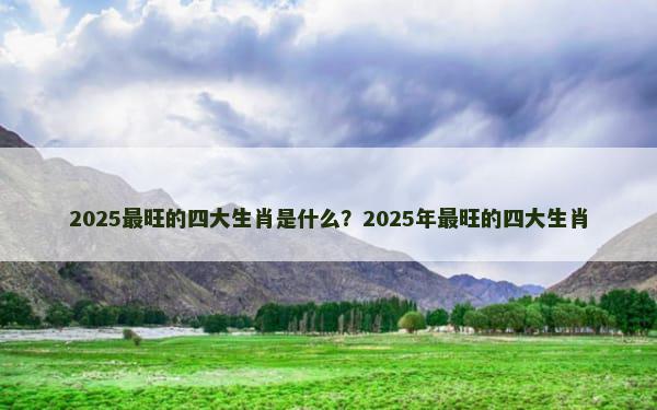 2025最旺的四大生肖是什么？2025年最旺的四大生肖