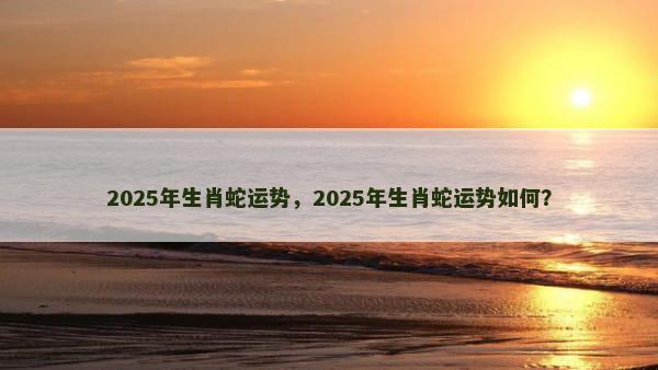 2025年生肖蛇运势，2025年生肖蛇运势如何？