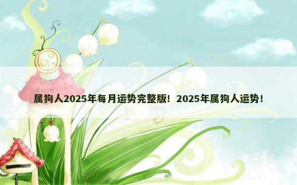 属狗人2025年每月运势完整版！2025年属狗人运势！