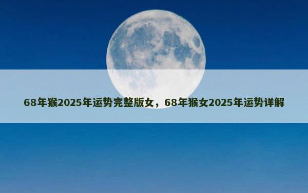 68年猴2025年运势完整版女，68年猴女2025年运势详解