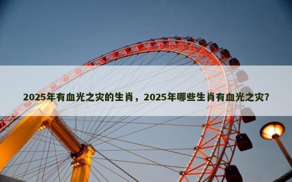 2025年有血光之灾的生肖，2025年哪些生肖有血光之灾？