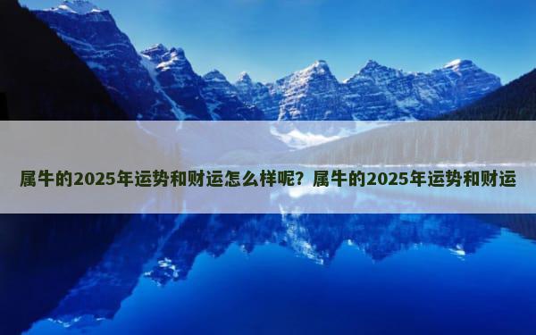 属牛的2025年运势和财运怎么样呢？属牛的2025年运势和财运