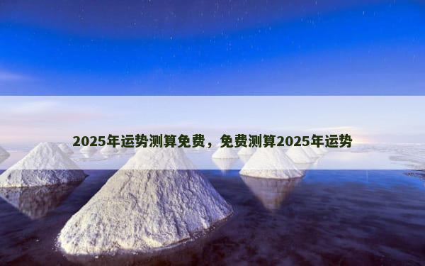 2025年运势测算免费，免费测算2025年运势