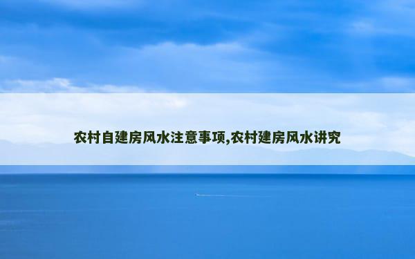 农村自建房风水注意事项,农村建房风水讲究