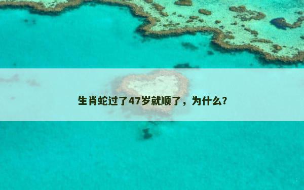 生肖蛇过了47岁就顺了，为什么？