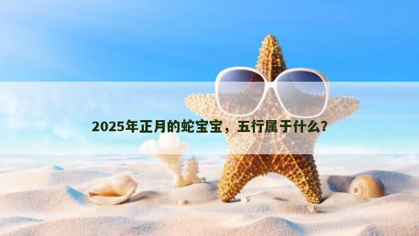 2025年正月的蛇宝宝，五行属于什么？