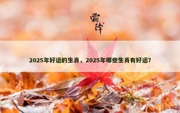 2025年好运的生肖，2025年哪些生肖有好运？