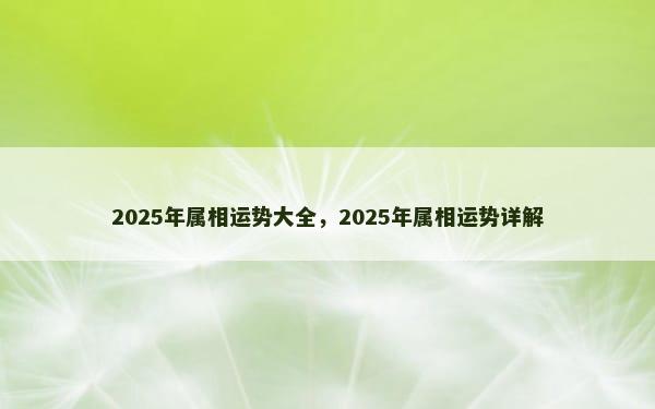 2025年属相运势大全，2025年属相运势详解