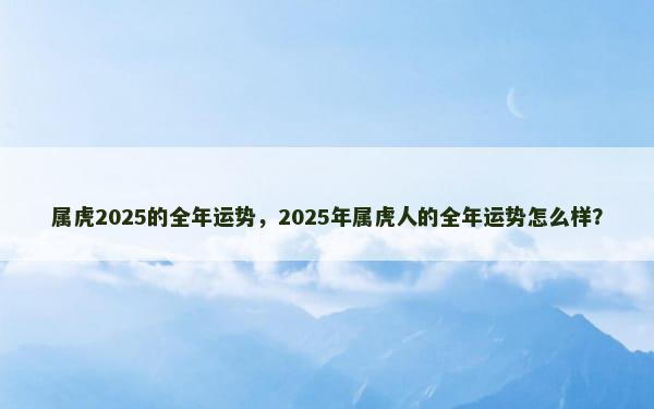 属虎2025的全年运势，2025年属虎人的全年运势怎么样？