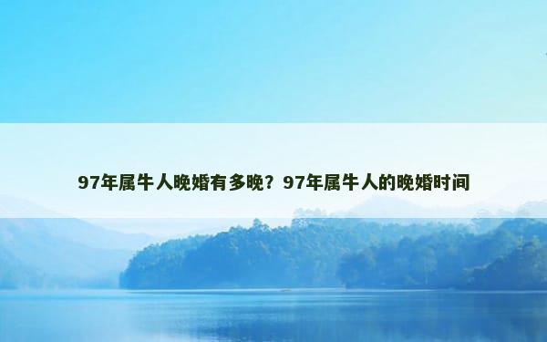 97年属牛人晚婚有多晚？97年属牛人的晚婚时间