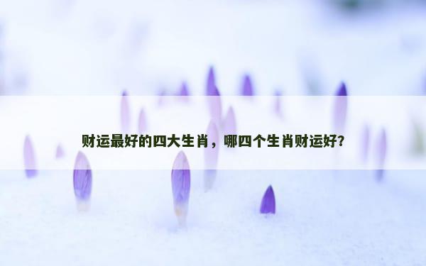 财运最好的四大生肖，哪四个生肖财运好？