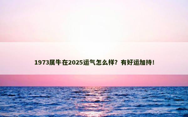 1973属牛在2025运气怎么样？有好运加持！