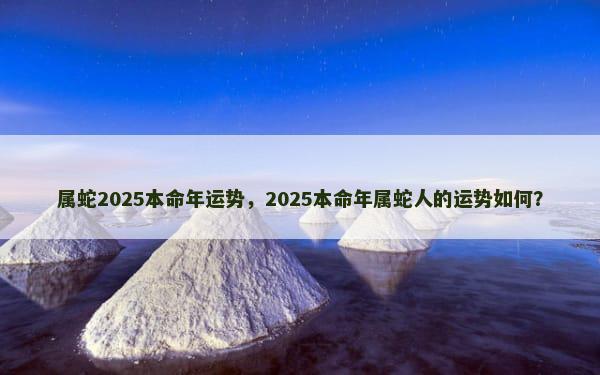 属蛇2025本命年运势，2025本命年属蛇人的运势如何？