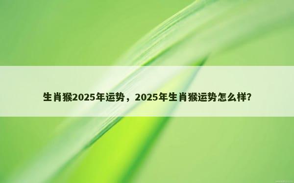 生肖猴2025年运势，2025年生肖猴运势怎么样？