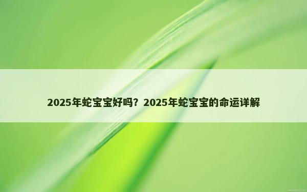 2025年蛇宝宝好吗？2025年蛇宝宝的命运详解