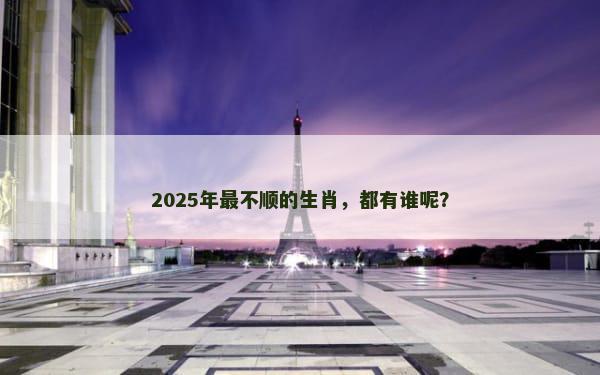 2025年最不顺的生肖，都有谁呢？