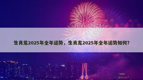 生肖龙2025年全年运势，生肖龙2025年全年运势如何？