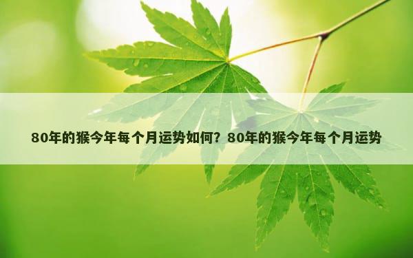 80年的猴今年每个月运势如何？80年的猴今年每个月运势