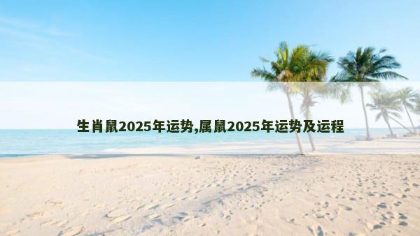 生肖鼠2025年运势,属鼠2025年运势及运程