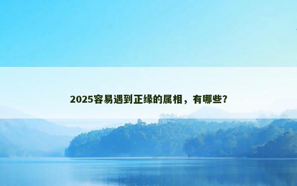 2025容易遇到正缘的属相，有哪些？