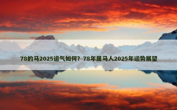 78的马2025运气如何？78年属马人2025年运势展望