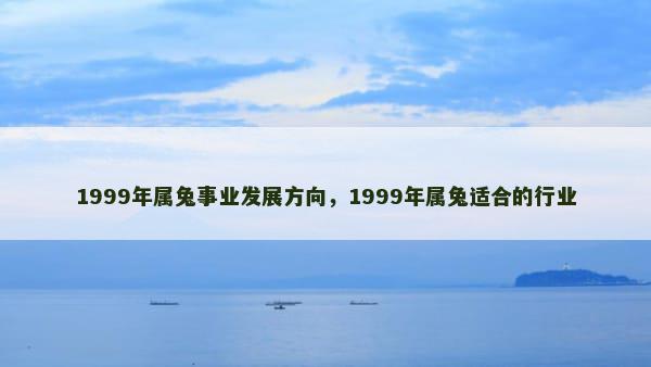 1999年属兔事业发展方向，1999年属兔适合的行业