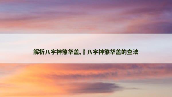 解析八字神煞华盖,​八字神煞华盖的查法