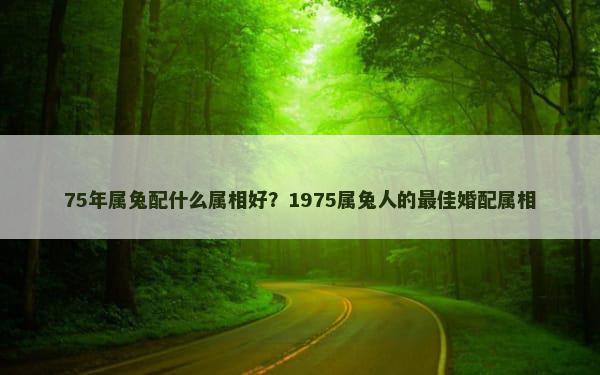 75年属兔配什么属相好？1975属兔人的最佳婚配属相