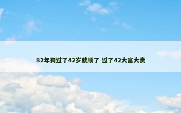 82年狗过了42岁就顺了 过了42大富大贵