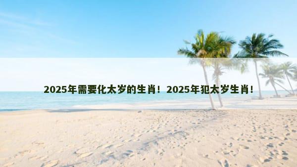 2025年需要化太岁的生肖！2025年犯太岁生肖！