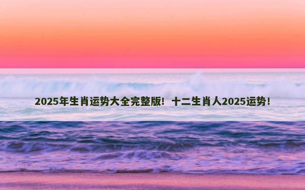 2025年生肖运势大全完整版！十二生肖人2025运势！