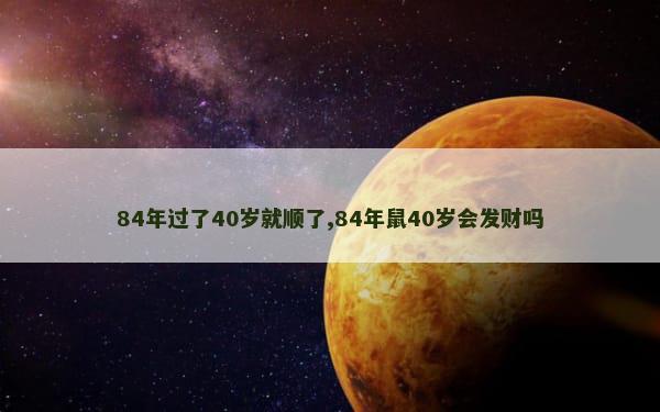 84年过了40岁就顺了,84年鼠40岁会发财吗