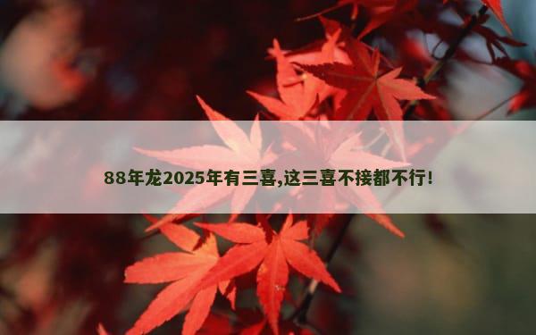 88年龙2025年有三喜,这三喜不接都不行！