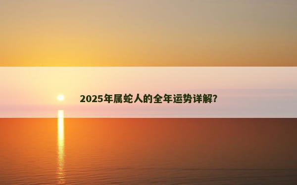 2025年属蛇人的全年运势详解？