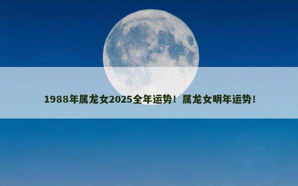 1988年属龙女2025全年运势！属龙女明年运势！