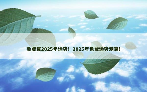 免费算2025年运势！2025年免费运势测算！