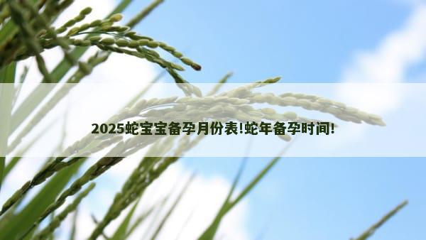 2025蛇宝宝备孕月份表!蛇年备孕时间！