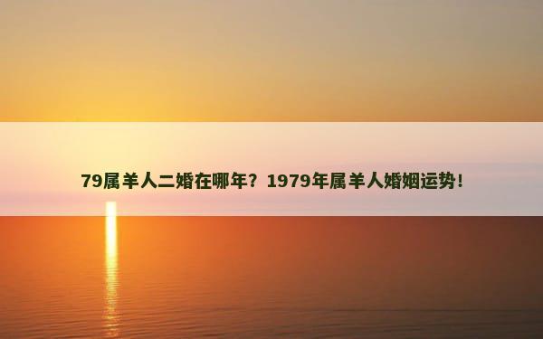 79属羊人二婚在哪年？1979年属羊人婚姻运势！