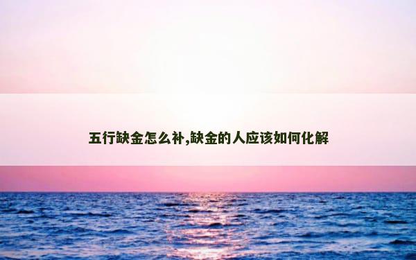 五行缺金怎么补,缺金的人应该如何化解