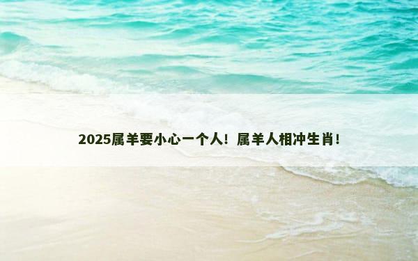 2025属羊要小心一个人！属羊人相冲生肖！