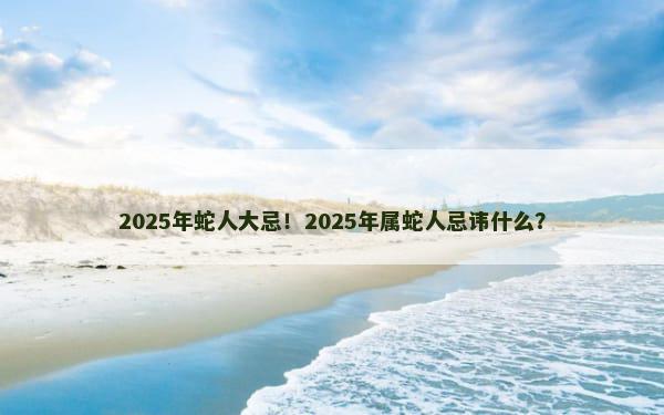 2025年蛇人大忌！2025年属蛇人忌讳什么？