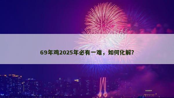 69年鸡2025年必有一难，如何化解？